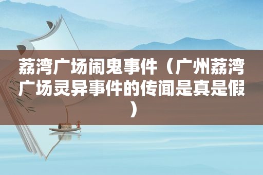 荔湾广场闹鬼事件（广州荔湾广场灵异事件的传闻是真是假）