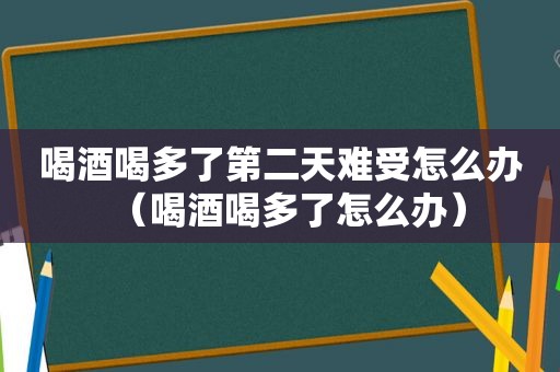 喝酒喝多了第二天难受怎么办（喝酒喝多了怎么办）