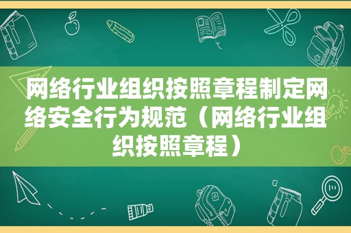 网络行业组织按照章程制定网络安全行为规范（网络行业组织按照章程）