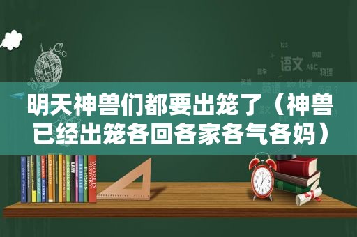 明天神兽们都要出笼了（神兽已经出笼各回各家各气各妈）