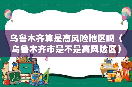 乌鲁木齐算是高风险地区吗（乌鲁木齐市是不是高风险区）