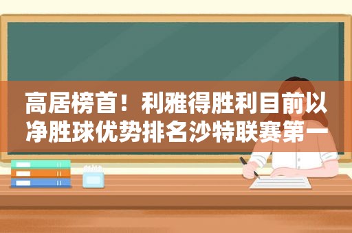 高居榜首！利雅得胜利目前以净胜球优势排名沙特联赛第一