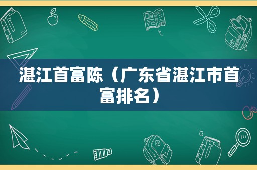 湛江首富陈（广东省湛江市首富排名）