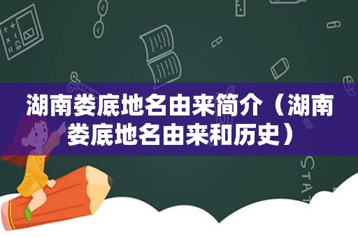 湖南娄底地名由来简介（湖南娄底地名由来和历史）