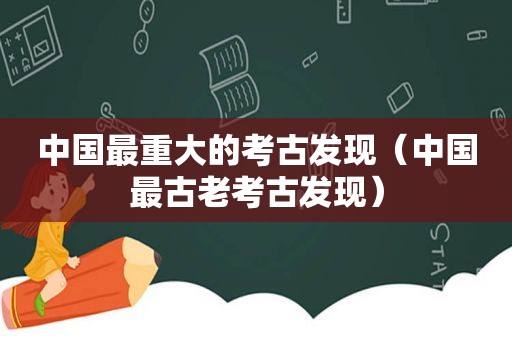 中国最重大的考古发现（中国最古老考古发现）