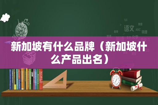 新加坡有什么品牌（新加坡什么产品出名）