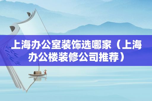 上海办公室装饰选哪家（上海办公楼装修公司推荐）