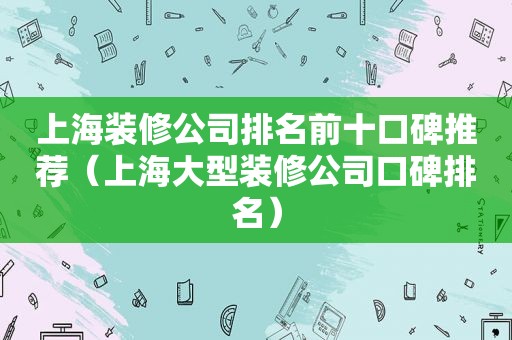 上海装修公司排名前十口碑推荐（上海大型装修公司口碑排名）