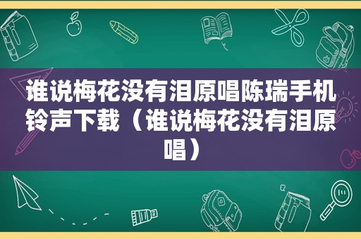 谁说梅花没有泪原唱陈瑞手机 *** 下载（谁说梅花没有泪原唱）