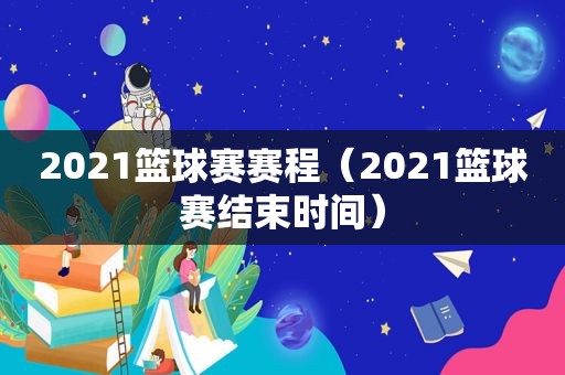 2021篮球赛赛程（2021篮球赛结束时间）