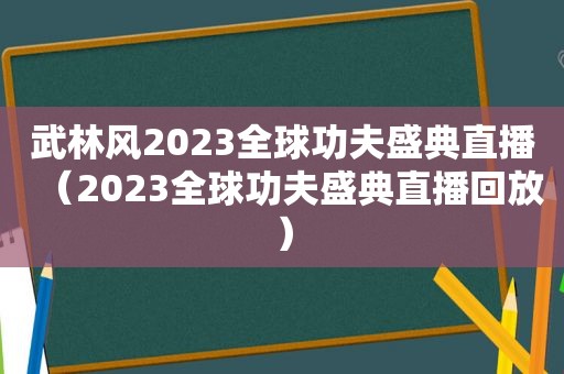 武林风2023全球功夫盛典直播（2023全球功夫盛典直播回放）