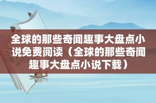 全球的那些奇闻趣事大盘点小说免费阅读（全球的那些奇闻趣事大盘点小说下载）