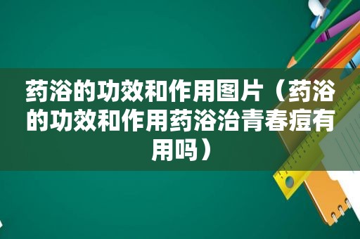 药浴的功效和作用图片（药浴的功效和作用药浴治青春痘有用吗）