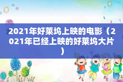 2021年好莱坞上映的电影（2021年已经上映的好莱坞大片）