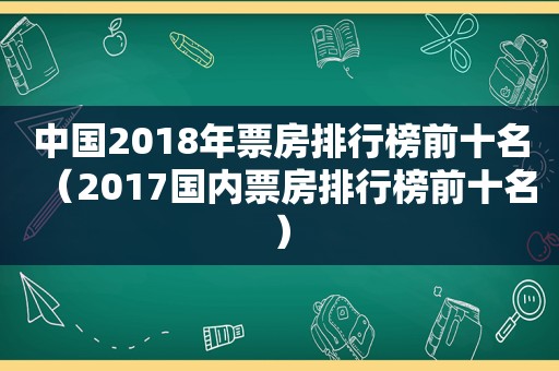 中国2018年票房排行榜前十名（2017国内票房排行榜前十名）