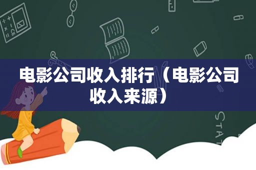 电影公司收入排行（电影公司收入来源）