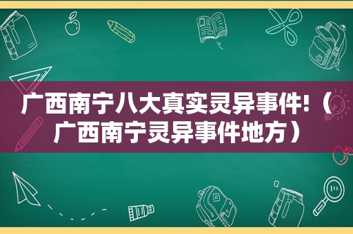 广西南宁八大真实灵异事件!（广西南宁灵异事件地方）