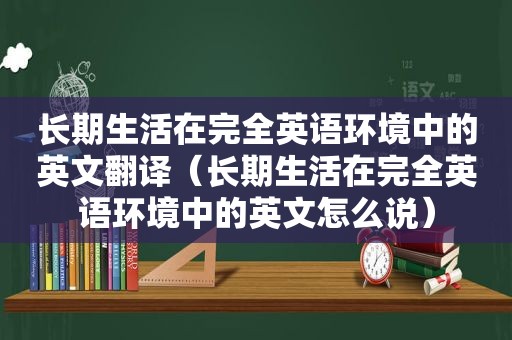 长期生活在完全英语环境中的英文翻译（长期生活在完全英语环境中的英文怎么说）