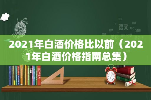 2021年白酒价格比以前（2021年白酒价格指南总集）