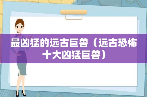 最凶猛的远古巨兽（远古恐怖十大凶猛巨兽）