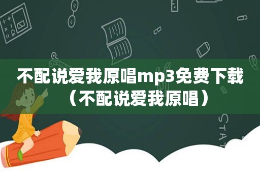 不配说爱我原唱mp3免费下载（不配说爱我原唱）