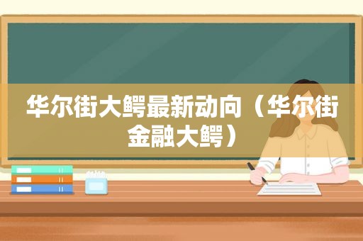 华尔街大鳄最新动向（华尔街金融大鳄）