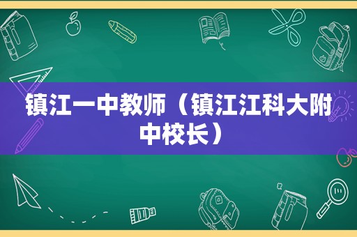 镇江一中教师（镇江江科大附中校长）