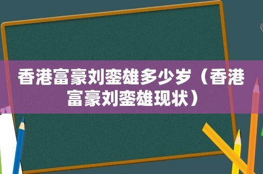 香港富豪刘銮雄多少岁（香港富豪刘銮雄现状）