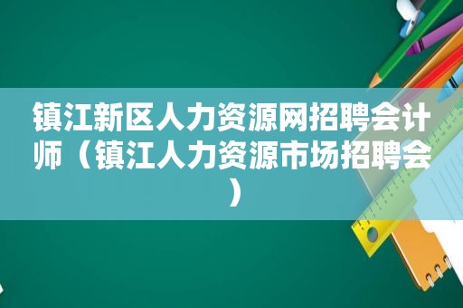 镇江新区人力资源网招聘会计师（镇江人力资源市场招聘会）