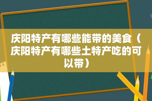 庆阳特产有哪些能带的美食（庆阳特产有哪些土特产吃的可以带）