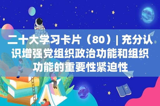 二十大学习卡片（80）| 充分认识增强党组织政治功能和组织功能的重要性紧迫性