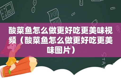 酸菜鱼怎么做更好吃更美味视频（酸菜鱼怎么做更好吃更美味图片）