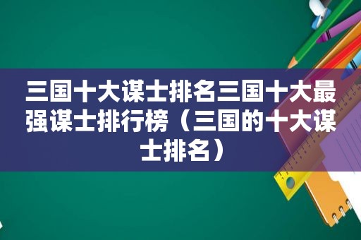 三国十大谋士排名三国十大最强谋士排行榜（三国的十大谋士排名）