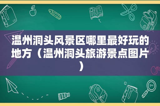 温州洞头风景区哪里最好玩的地方（温州洞头旅游景点图片）