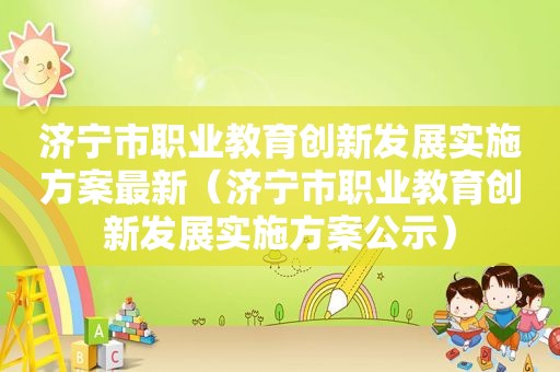 济宁市职业教育创新发展实施方案最新（济宁市职业教育创新发展实施方案公示）