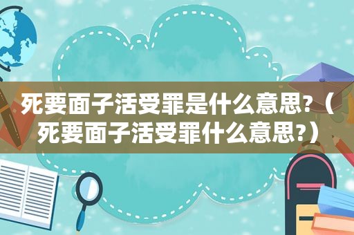 死要面子活受罪是什么意思?（死要面子活受罪什么意思?）