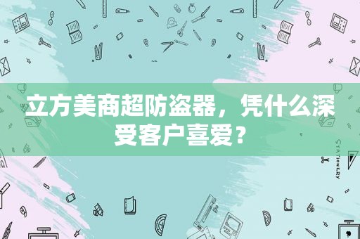 立方美商超防盗器，凭什么深受客户喜爱？