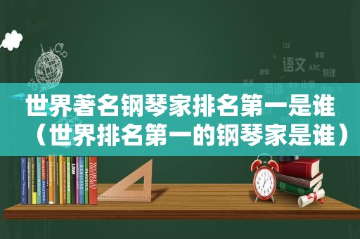 世界著名钢琴家排名第一是谁（世界排名第一的钢琴家是谁）