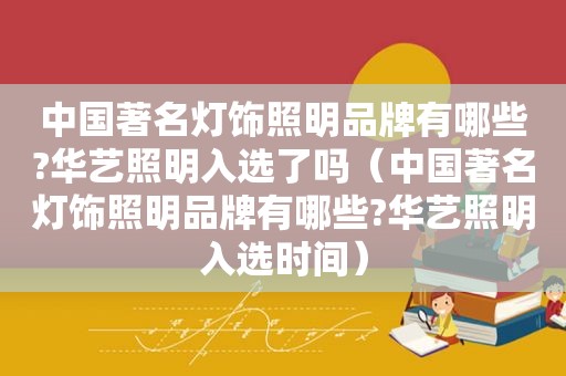 中国著名灯饰照明品牌有哪些?华艺照明入选了吗（中国著名灯饰照明品牌有哪些?华艺照明入选时间）