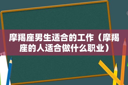 摩羯座男生适合的工作（摩羯座的人适合做什么职业）