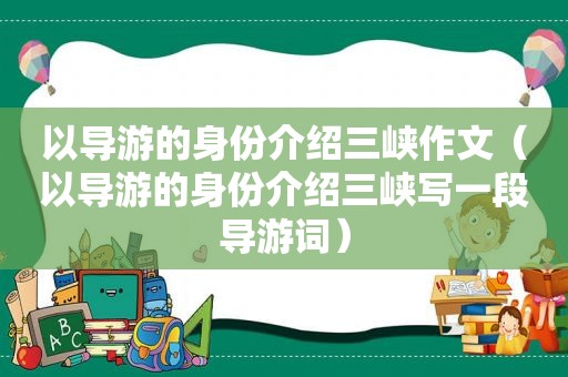 以导游的身份介绍三峡作文（以导游的身份介绍三峡写一段导游词）