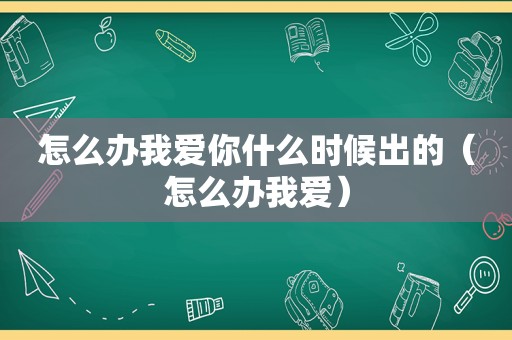 怎么办我爱你什么时候出的（怎么办我爱）