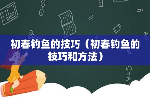 初春钓鱼的技巧（初春钓鱼的技巧和方法）