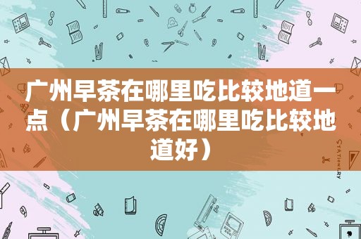 广州早茶在哪里吃比较地道一点（广州早茶在哪里吃比较地道好）