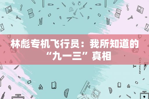 林彪专机飞行员：我所知道的“九一三”真相