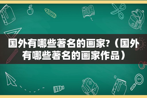 国外有哪些著名的画家?（国外有哪些著名的画家作品）