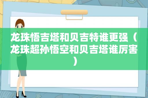 龙珠悟吉塔和贝吉特谁更强（龙珠超孙悟空和贝吉塔谁厉害）