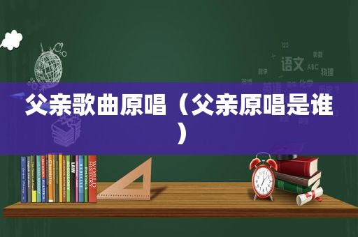 父亲歌曲原唱（父亲原唱是谁）