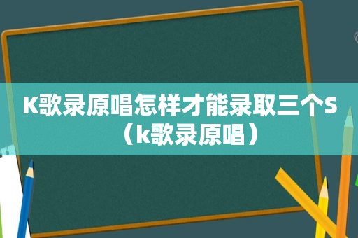 K歌录原唱怎样才能录取三个S（k歌录原唱）