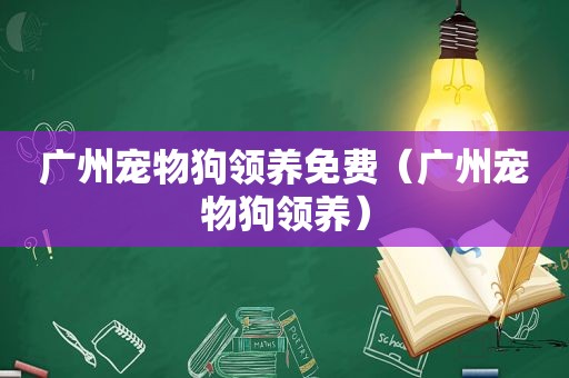 广州宠物狗领养免费（广州宠物狗领养）